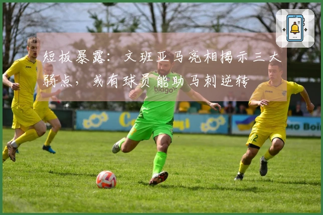 短板暴露：文班亚马亮相揭示三大弱点，或有球员能助马刺逆转