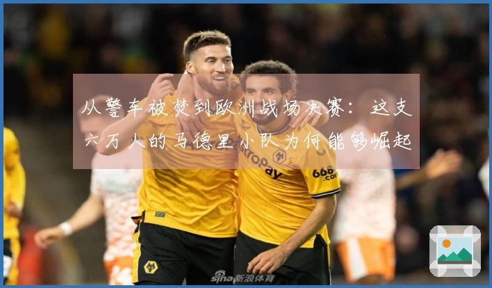 从警车被焚到欧洲战场决赛：这支六万人的马德里小队为何能够崛起