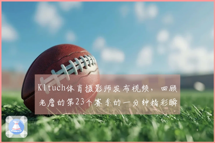 Kltuch体育摄影师发布视频，回顾老詹的第23个赛季的一分钟精彩瞬间！