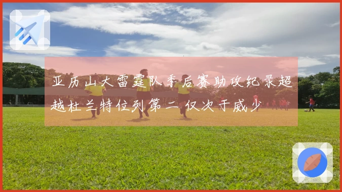 亚历山大雷霆队季后赛助攻纪录超越杜兰特位列第二 仅次于威少